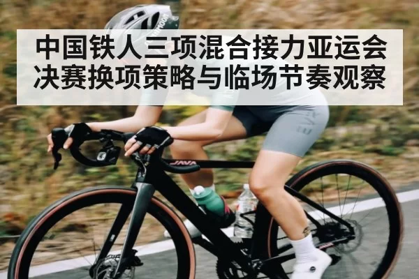 中国铁人三项混合接力亚运会决赛换项策略与临场节奏观察