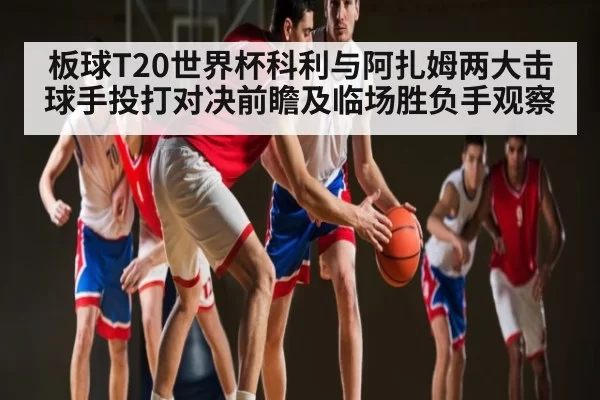 板球T20世界杯科利与阿扎姆两大击球手投打对决前瞻及临场胜负手观察