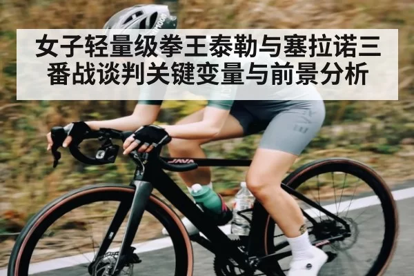 女子轻量级拳王泰勒与塞拉诺三番战谈判关键变量与前景分析