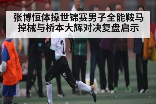 张博恒体操世锦赛男子全能鞍马掉械与桥本大辉对决复盘启示